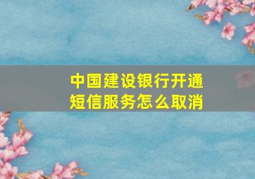 中国建设银行开通短信服务怎么取消