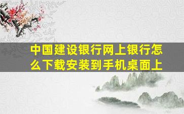 中国建设银行网上银行怎么下载安装到手机桌面上