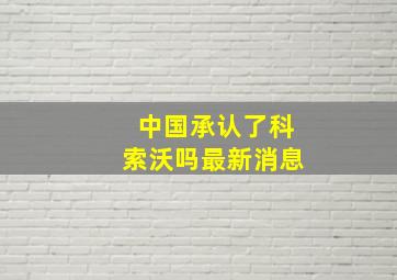 中国承认了科索沃吗最新消息