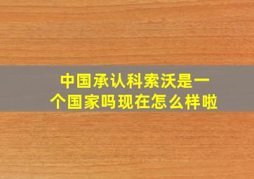 中国承认科索沃是一个国家吗现在怎么样啦