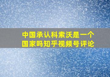 中国承认科索沃是一个国家吗知乎视频号评论