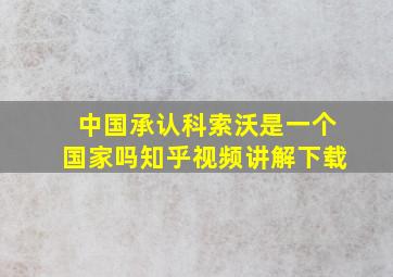 中国承认科索沃是一个国家吗知乎视频讲解下载