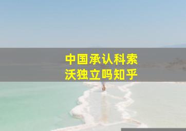 中国承认科索沃独立吗知乎