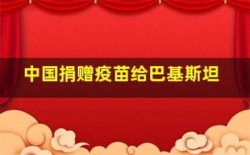 中国捐赠疫苗给巴基斯坦