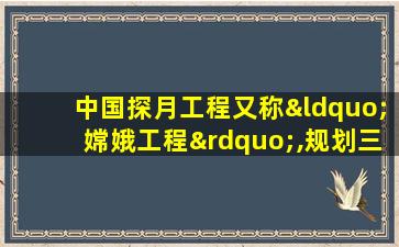 中国探月工程又称“嫦娥工程”,规划三期,简称“()”