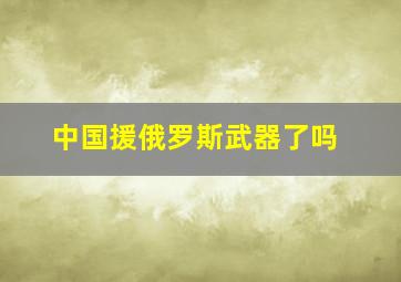 中国援俄罗斯武器了吗