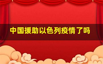 中国援助以色列疫情了吗