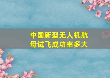 中国新型无人机航母试飞成功率多大