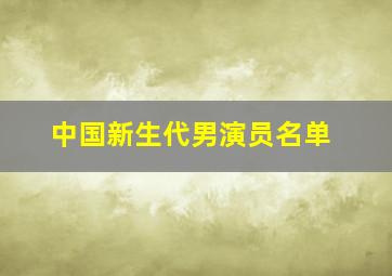 中国新生代男演员名单