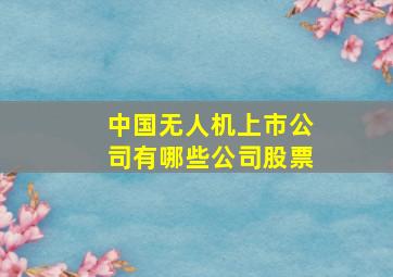 中国无人机上市公司有哪些公司股票