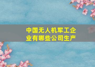 中国无人机军工企业有哪些公司生产