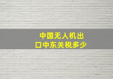 中国无人机出口中东关税多少