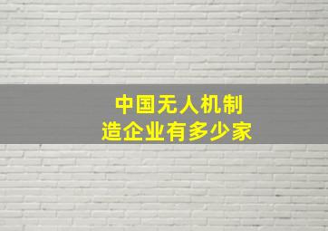 中国无人机制造企业有多少家