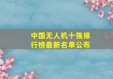 中国无人机十强排行榜最新名单公布