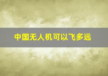 中国无人机可以飞多远