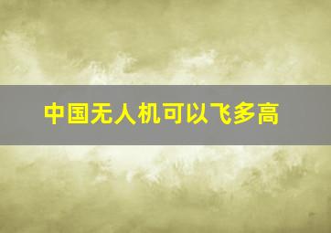 中国无人机可以飞多高