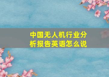 中国无人机行业分析报告英语怎么说