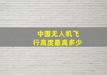 中国无人机飞行高度最高多少