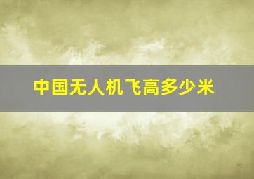 中国无人机飞高多少米