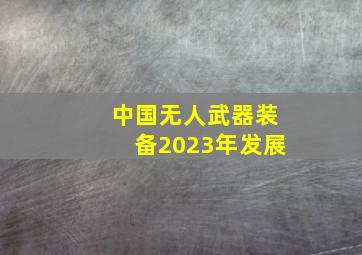 中国无人武器装备2023年发展