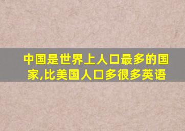 中国是世界上人口最多的国家,比美国人口多很多英语