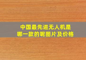 中国最先进无人机是哪一款的呢图片及价格