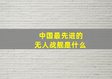 中国最先进的无人战舰是什么