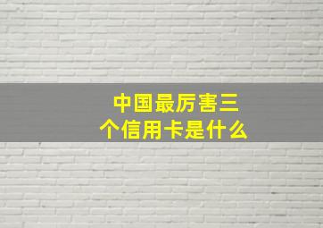 中国最厉害三个信用卡是什么