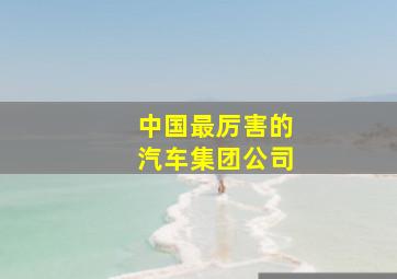 中国最厉害的汽车集团公司