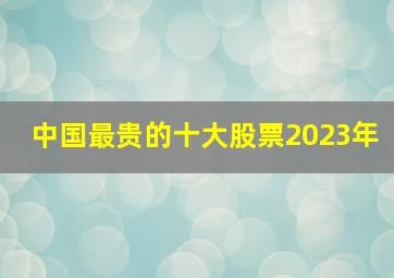 中国最贵的十大股票2023年