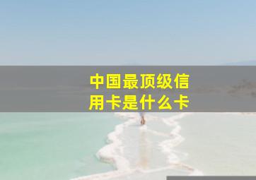 中国最顶级信用卡是什么卡