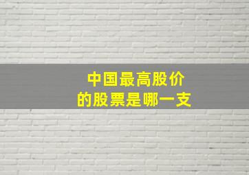 中国最高股价的股票是哪一支