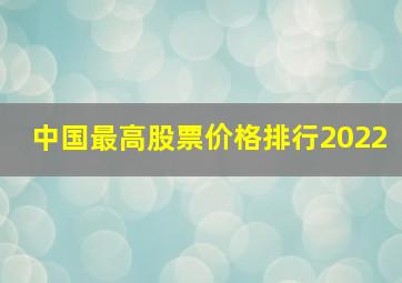 中国最高股票价格排行2022