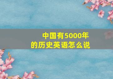 中国有5000年的历史英语怎么说