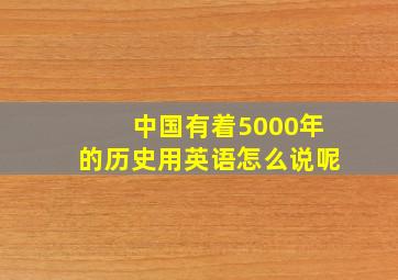 中国有着5000年的历史用英语怎么说呢