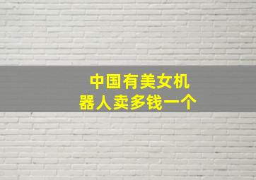 中国有美女机器人卖多钱一个