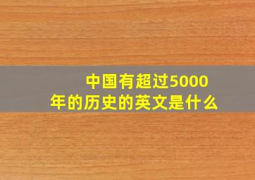 中国有超过5000年的历史的英文是什么