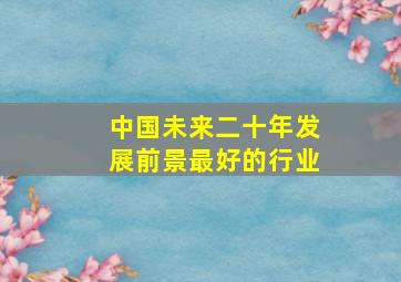 中国未来二十年发展前景最好的行业