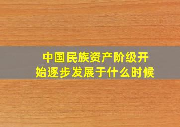 中国民族资产阶级开始逐步发展于什么时候