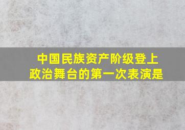 中国民族资产阶级登上政治舞台的第一次表演是