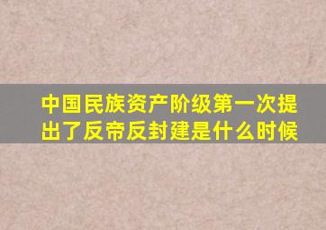 中国民族资产阶级第一次提出了反帝反封建是什么时候