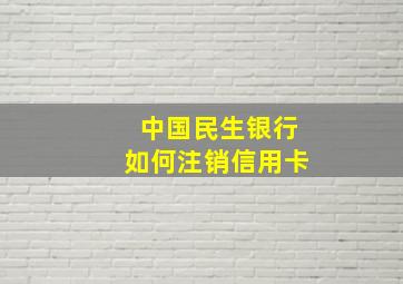 中国民生银行如何注销信用卡