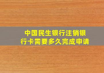 中国民生银行注销银行卡需要多久完成申请