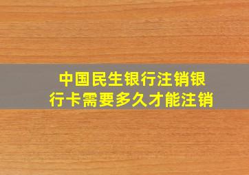 中国民生银行注销银行卡需要多久才能注销