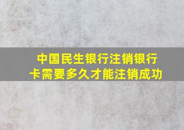 中国民生银行注销银行卡需要多久才能注销成功