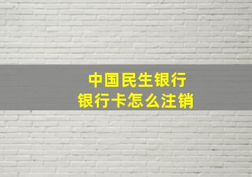 中国民生银行银行卡怎么注销