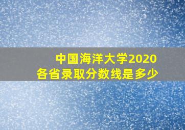 中国海洋大学2020各省录取分数线是多少