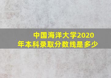 中国海洋大学2020年本科录取分数线是多少