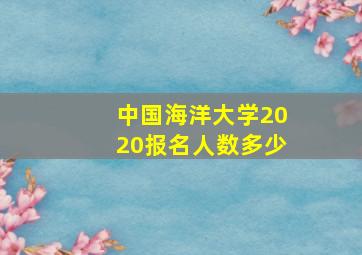 中国海洋大学2020报名人数多少