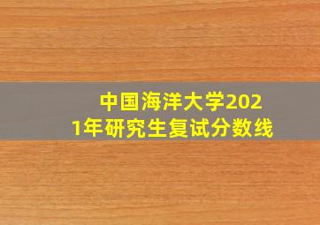 中国海洋大学2021年研究生复试分数线